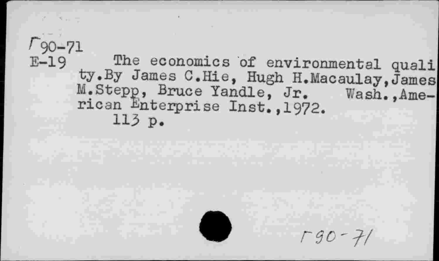 ﻿г 90-71
Е-19 The economics of environmental quali ty.By James C.Hie, Hugh H.Macaulay,James M.Stepp, Bruce Yandle, Jr. Wash.»American Enterprise Inst.,1972.
113 p.
ГЭС'?/